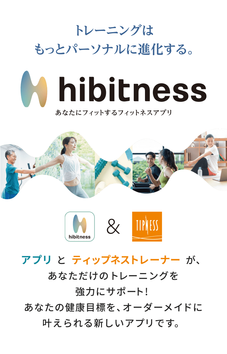 トレーニングはもっとパーソナルに進化する あなたにフィットするフィットネスアプリ hibitness（ヒビットネス）アプリ とティップネストレーナー が、あなただけのトレーニングを強力にサポート! あなたの健康目標を、オーダーメイドに叶えられる新しいアプリです。